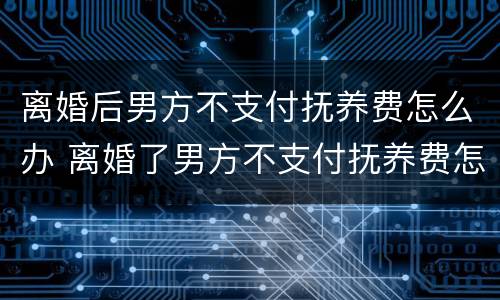 离婚后男方不支付抚养费怎么办 离婚了男方不支付抚养费怎么办