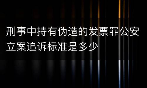 刑事中持有伪造的发票罪公安立案追诉标准是多少