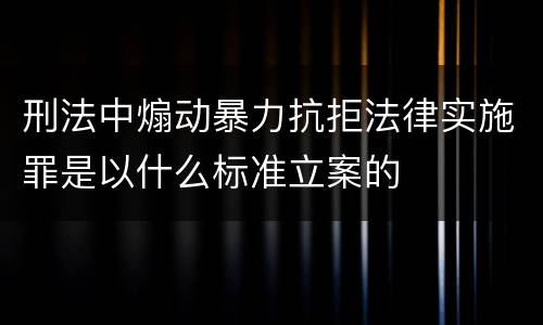 刑法中煽动暴力抗拒法律实施罪是以什么标准立案的