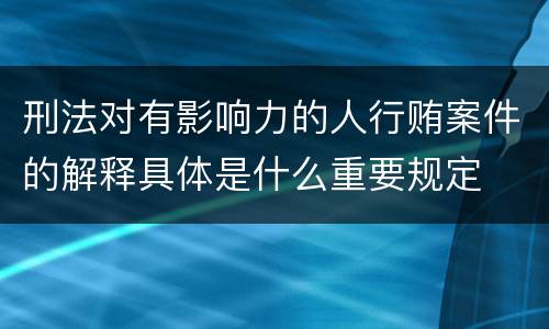 刑法对有影响力的人行贿案件的解释具体是什么重要规定
