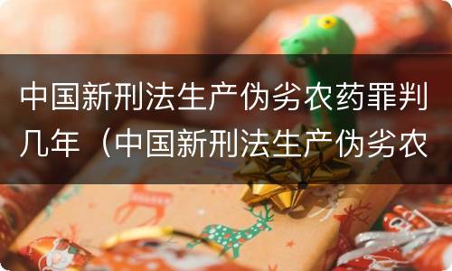 中国新刑法生产伪劣农药罪判几年（中国新刑法生产伪劣农药罪判几年呢）