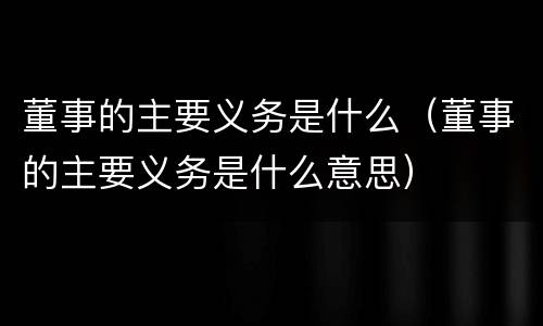 董事的主要义务是什么（董事的主要义务是什么意思）
