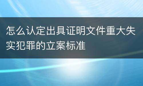 怎么认定出具证明文件重大失实犯罪的立案标准