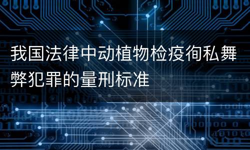 我国法律中动植物检疫徇私舞弊犯罪的量刑标准
