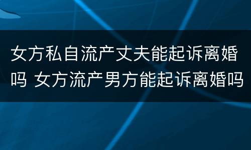 女方私自流产丈夫能起诉离婚吗 女方流产男方能起诉离婚吗