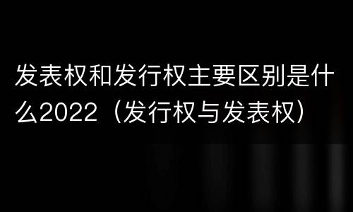 发表权和发行权主要区别是什么2022（发行权与发表权）