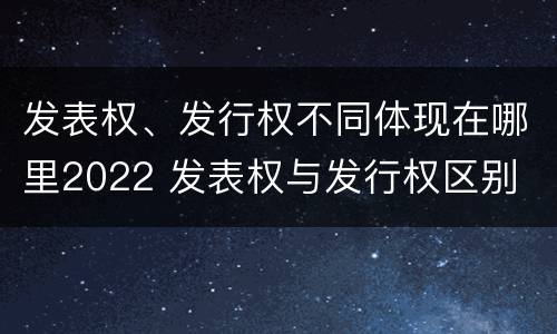 发表权、发行权不同体现在哪里2022 发表权与发行权区别