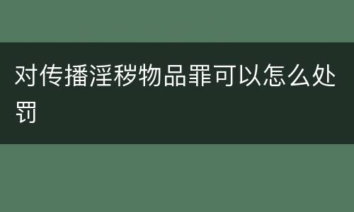 对传播淫秽物品罪可以怎么处罚