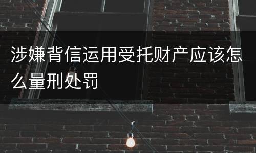 涉嫌背信运用受托财产应该怎么量刑处罚