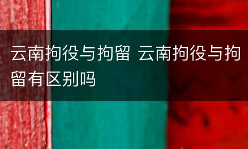 云南拘役与拘留 云南拘役与拘留有区别吗