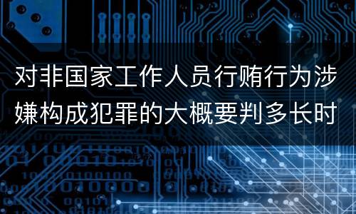 对非国家工作人员行贿行为涉嫌构成犯罪的大概要判多长时间