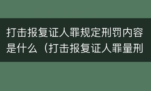 打击报复证人罪规定刑罚内容是什么（打击报复证人罪量刑）