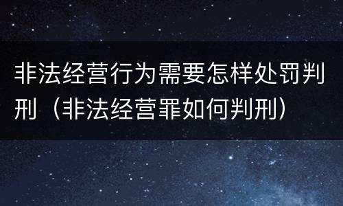 非法经营行为需要怎样处罚判刑（非法经营罪如何判刑）