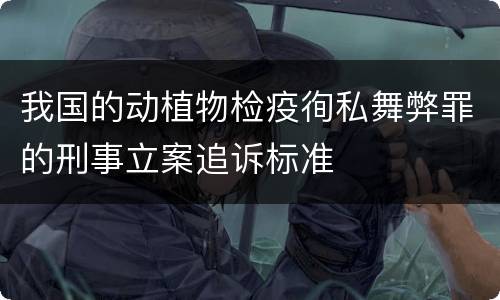 我国的动植物检疫徇私舞弊罪的刑事立案追诉标准