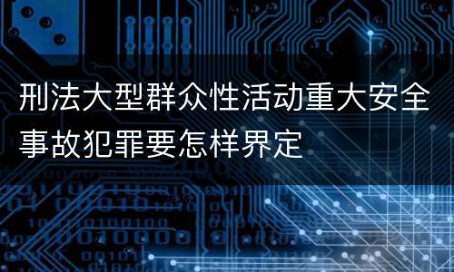 刑法大型群众性活动重大安全事故犯罪要怎样界定