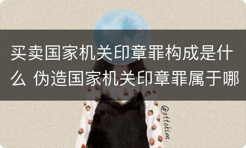 买卖国家机关印章罪构成是什么 伪造国家机关印章罪属于哪一类?