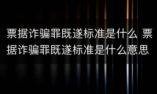票据诈骗罪既遂标准是什么 票据诈骗罪既遂标准是什么意思