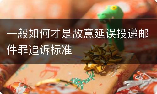 一般如何才是故意延误投递邮件罪追诉标准