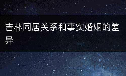 吉林同居关系和事实婚姻的差异