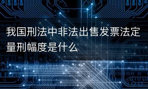 我国刑法中非法出售发票法定量刑幅度是什么