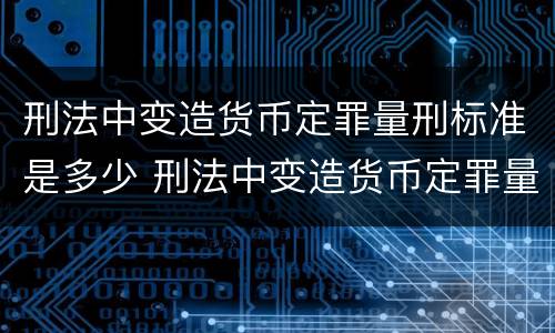 刑法中变造货币定罪量刑标准是多少 刑法中变造货币定罪量刑标准是多少条