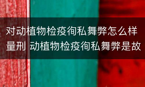 对动植物检疫徇私舞弊怎么样量刑 动植物检疫徇私舞弊是故意犯罪吗