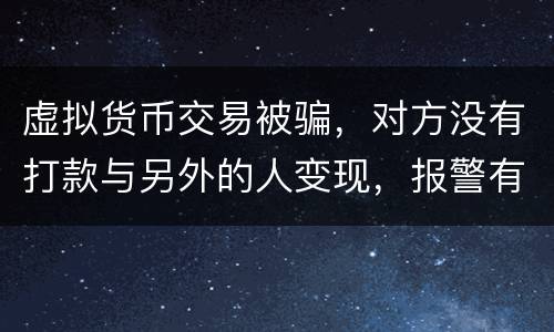 虚拟货币交易被骗，对方没有打款与另外的人变现，报警有用吗