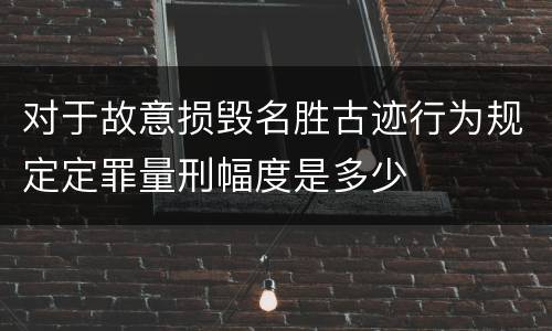 对于故意损毁名胜古迹行为规定定罪量刑幅度是多少