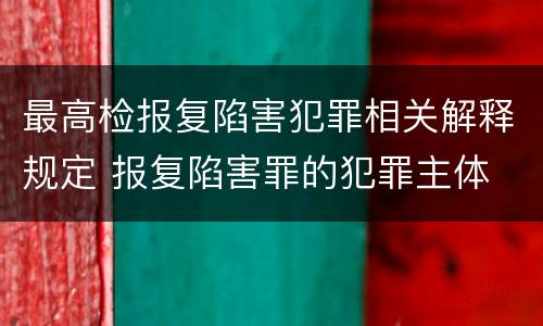 最高检报复陷害犯罪相关解释规定 报复陷害罪的犯罪主体