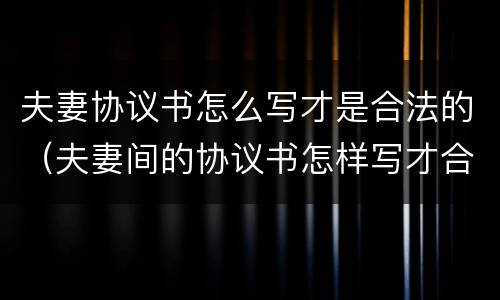 夫妻协议书怎么写才是合法的（夫妻间的协议书怎样写才合法有效）