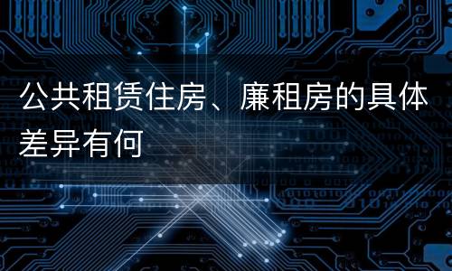 公共租赁住房、廉租房的具体差异有何