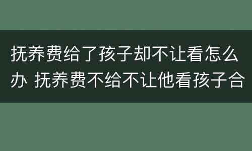 抚养费给了孩子却不让看怎么办 抚养费不给不让他看孩子合法吗