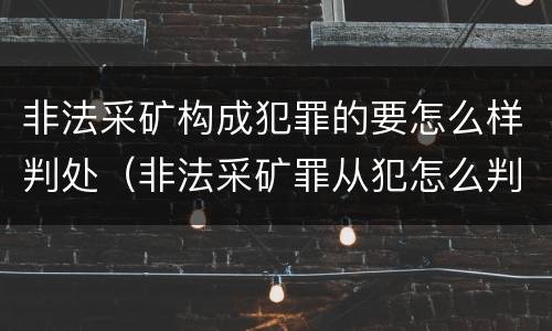 非法采矿构成犯罪的要怎么样判处（非法采矿罪从犯怎么判）