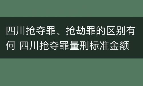 四川抢夺罪、抢劫罪的区别有何 四川抢夺罪量刑标准金额