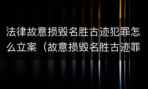 法律故意损毁名胜古迹犯罪怎么立案（故意损毁名胜古迹罪判刑）