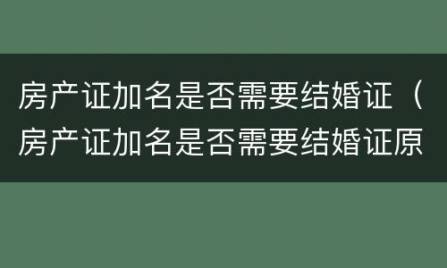 房产证加名是否需要结婚证（房产证加名是否需要结婚证原件）