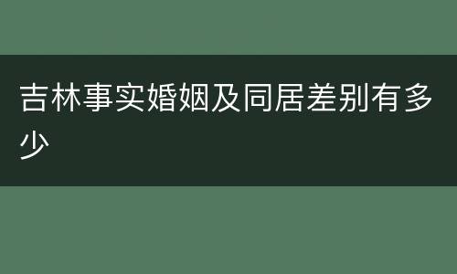 吉林事实婚姻及同居差别有多少