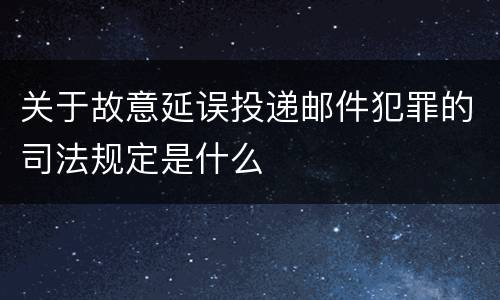 关于故意延误投递邮件犯罪的司法规定是什么