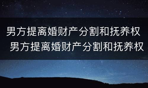 男方提离婚财产分割和抚养权 男方提离婚财产分割和抚养权有关系吗