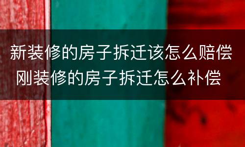 新装修的房子拆迁该怎么赔偿 刚装修的房子拆迁怎么补偿