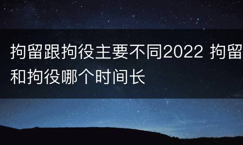 拘留跟拘役主要不同2022 拘留和拘役哪个时间长