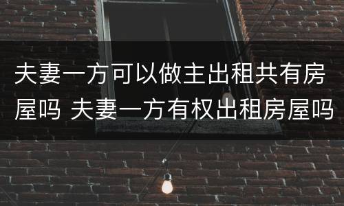 夫妻一方可以做主出租共有房屋吗 夫妻一方有权出租房屋吗