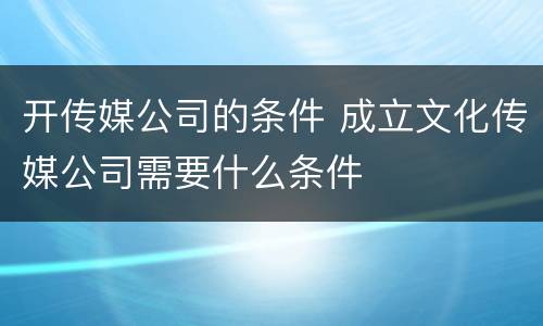 开传媒公司的条件 成立文化传媒公司需要什么条件