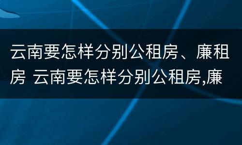 云南要怎样分别公租房、廉租房 云南要怎样分别公租房,廉租房呢