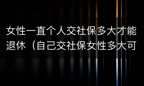 女性一直个人交社保多大才能退休（自己交社保女性多大可以退休）