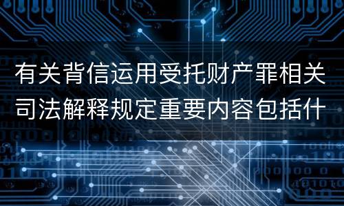 有关背信运用受托财产罪相关司法解释规定重要内容包括什么