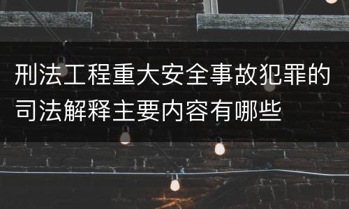 刑法工程重大安全事故犯罪的司法解释主要内容有哪些