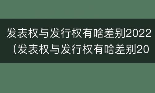 发表权与发行权有啥差别2022（发表权与发行权有啥差别2022年）
