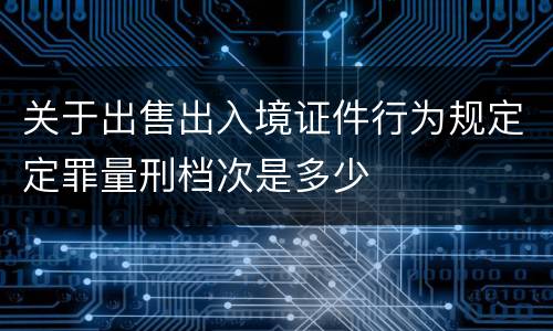 关于出售出入境证件行为规定定罪量刑档次是多少