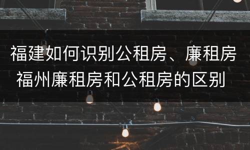 福建如何识别公租房、廉租房 福州廉租房和公租房的区别